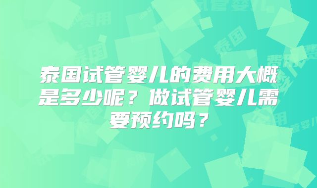 泰国试管婴儿的费用大概是多少呢？做试管婴儿需要预约吗？