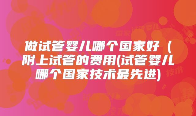 做试管婴儿哪个国家好（附上试管的费用(试管婴儿哪个国家技术最先进)
