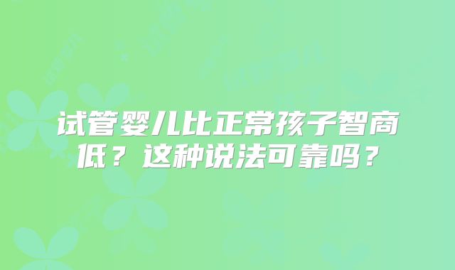 试管婴儿比正常孩子智商低？这种说法可靠吗？