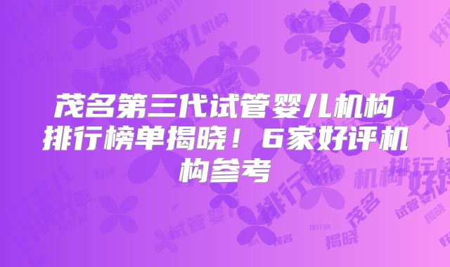 茂名第三代试管婴儿机构排行榜单揭晓！6家好评机构参考