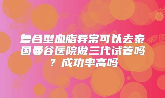 复合型血脂异常可以去泰国曼谷医院做三代试管吗？成功率高吗