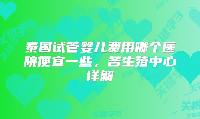 泰国试管婴儿费用哪个医院便宜一些，各生殖中心详解