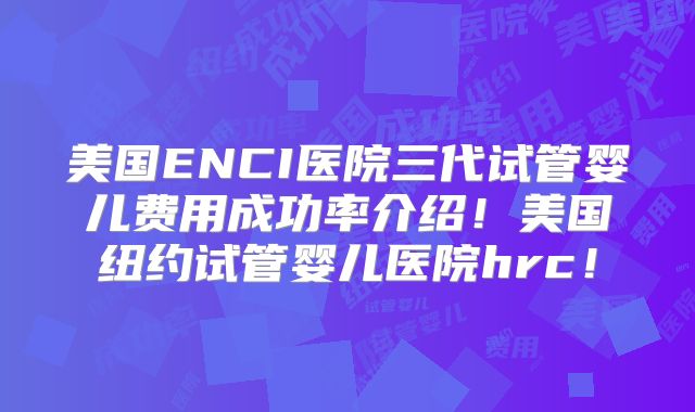 美国ENCI医院三代试管婴儿费用成功率介绍！美国纽约试管婴儿医院hrc！