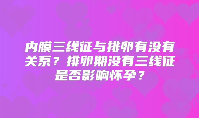 内膜三线征与排卵有没有关系？排卵期没有三线征是否影响怀孕？