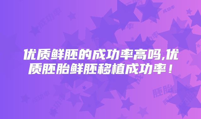 优质鲜胚的成功率高吗,优质胚胎鲜胚移植成功率!