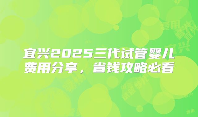 宜兴2025三代试管婴儿费用分享，省钱攻略必看