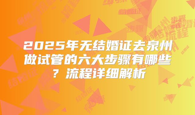 2025年无结婚证去泉州做试管的六大步骤有哪些？流程详细解析