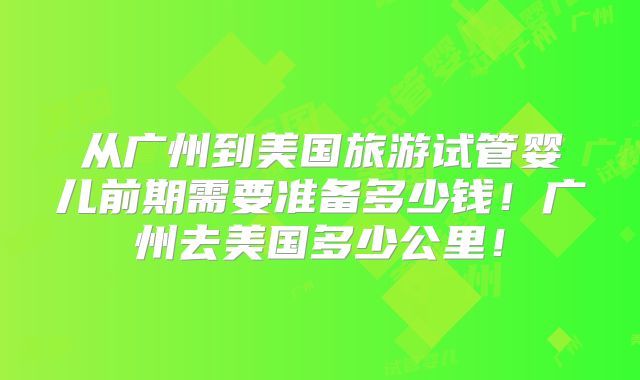 从广州到美国旅游试管婴儿前期需要准备多少钱！广州去美国多少公里！