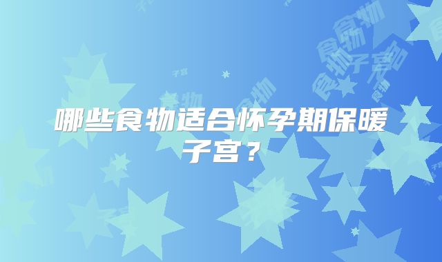哪些食物适合怀孕期保暖子宫？