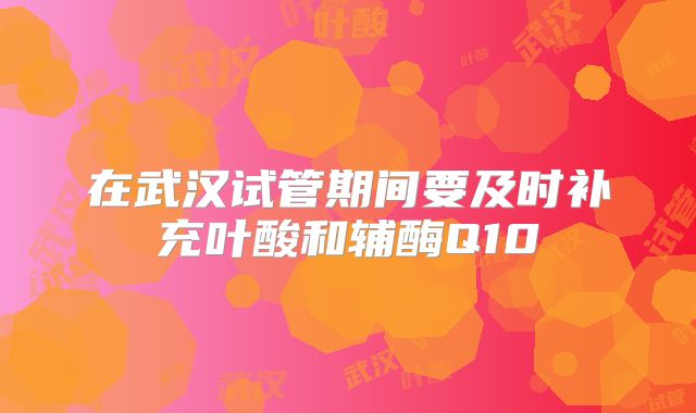 在武汉试管期间要及时补充叶酸和辅酶Q10