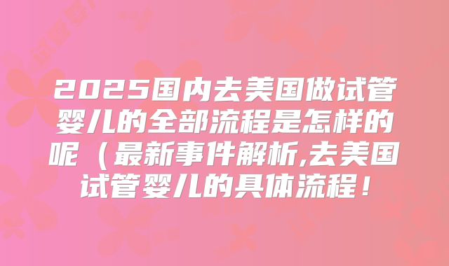 2025国内去美国做试管婴儿的全部流程是怎样的呢（最新事件解析,去美国试管婴儿的具体流程！