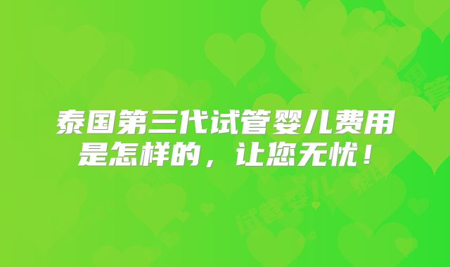 泰国第三代试管婴儿费用是怎样的，让您无忧！