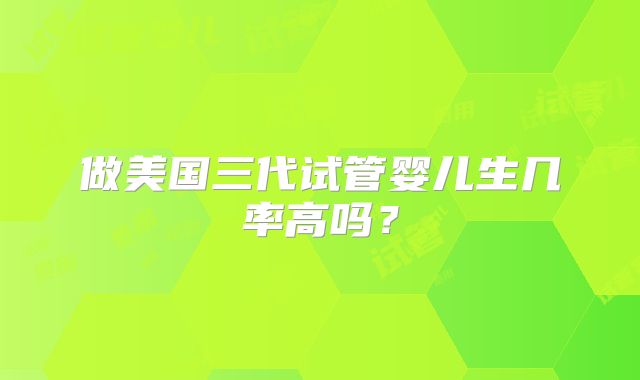 做美国三代试管婴儿生几率高吗?