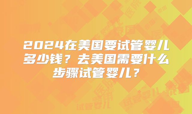 2024在美国要试管婴儿多少钱？去美国需要什么步骤试管婴儿？