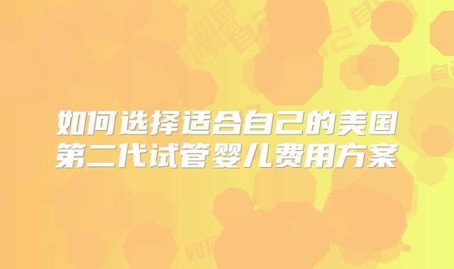 如何选择适合自己的美国第二代试管婴儿费用方案