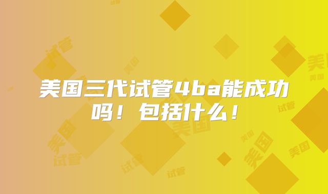 美国三代试管4ba能成功吗！包括什么！