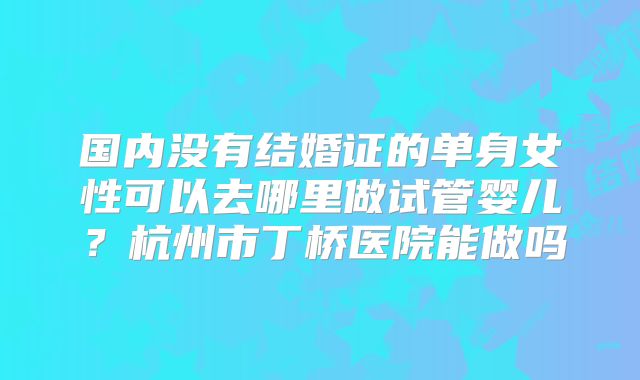 国内没有结婚证的单身女性可以去哪里做试管婴儿？杭州市丁桥医院能做吗