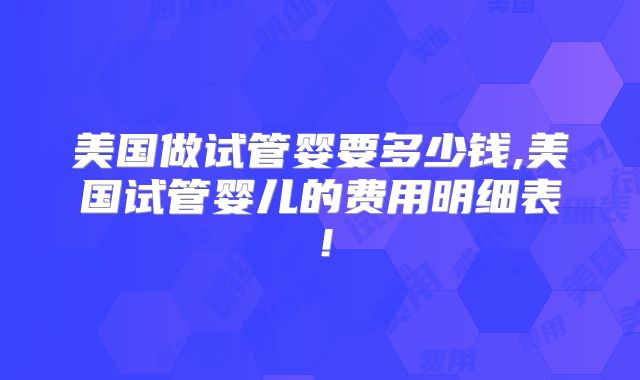 美国做试管婴要多少钱,美国试管婴儿的费用明细表！