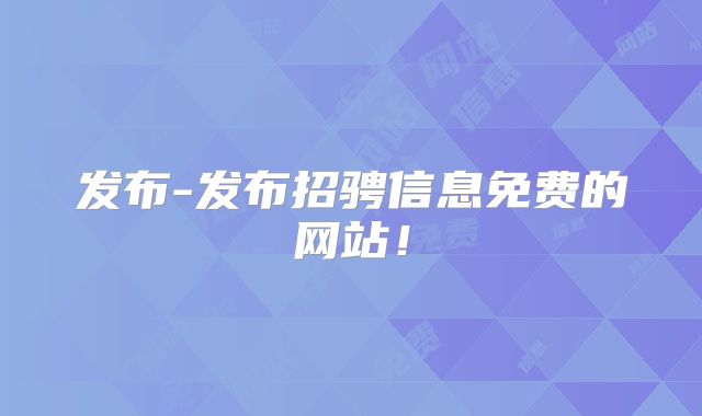 发布-发布招骋信息免费的网站！