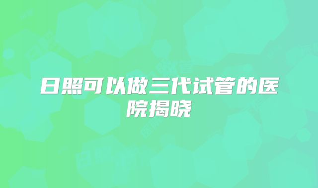 日照可以做三代试管的医院揭晓