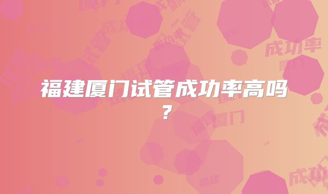 福建厦门试管成功率高吗？
