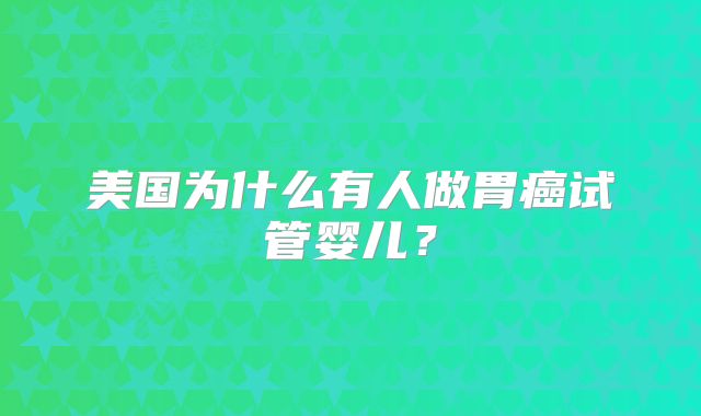 美国为什么有人做胃癌试管婴儿？
