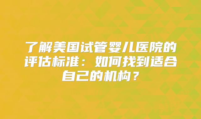 了解美国试管婴儿医院的评估标准：如何找到适合自己的机构？