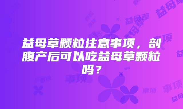 益母草颗粒注意事项，剖腹产后可以吃益母草颗粒吗？