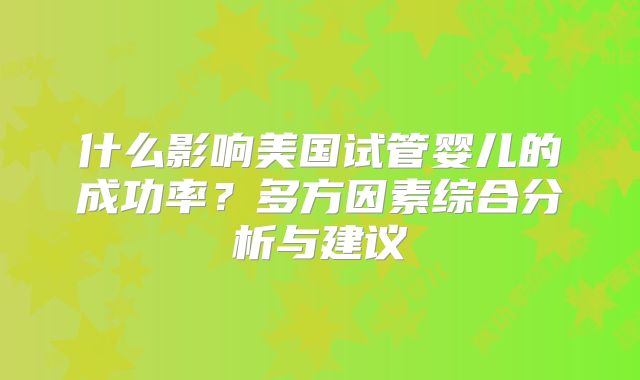 什么影响美国试管婴儿的成功率？多方因素综合分析与建议
