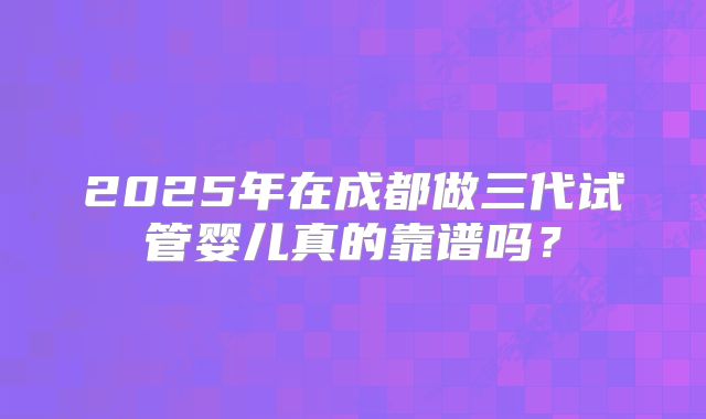 2025年在成都做三代试管婴儿真的靠谱吗？