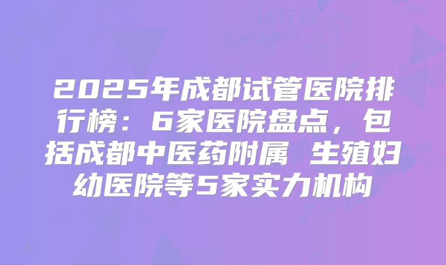 2025年成都试管医院排行榜：6家医院盘点，包括成都中医药附属 生殖妇幼医院等5家实力机构