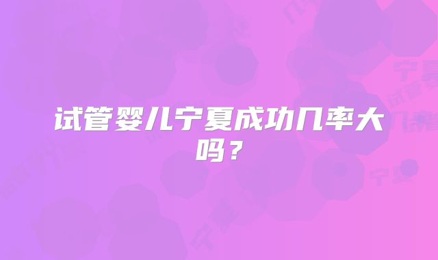 试管婴儿宁夏成功几率大吗？