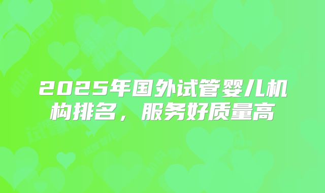 2025年国外试管婴儿机构排名，服务好质量高