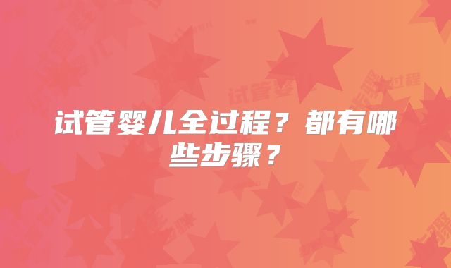 试管婴儿全过程?都有哪些步骤?