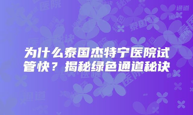 为什么泰国杰特宁医院试管快？揭秘绿色通道秘诀