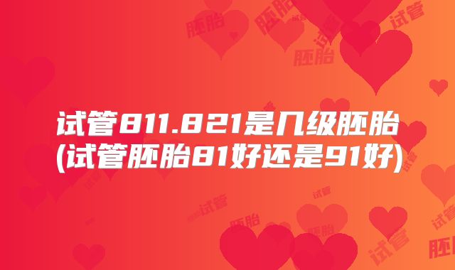 试管811.821是几级胚胎(试管胚胎81好还是91好)