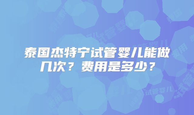 泰国杰特宁试管婴儿能做几次？费用是多少？