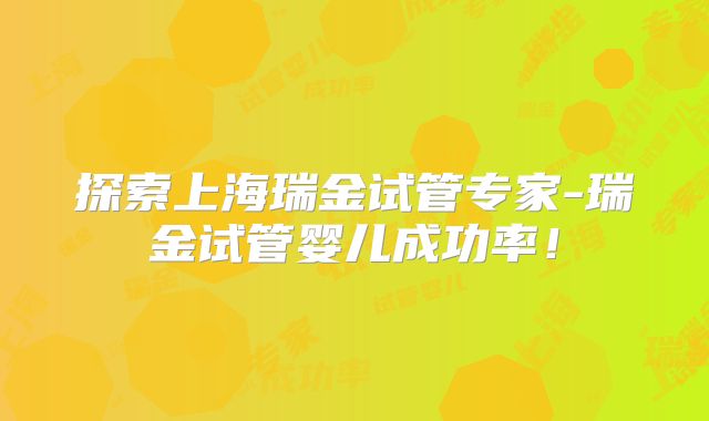 探索上海瑞金试管专家-瑞金试管婴儿成功率！