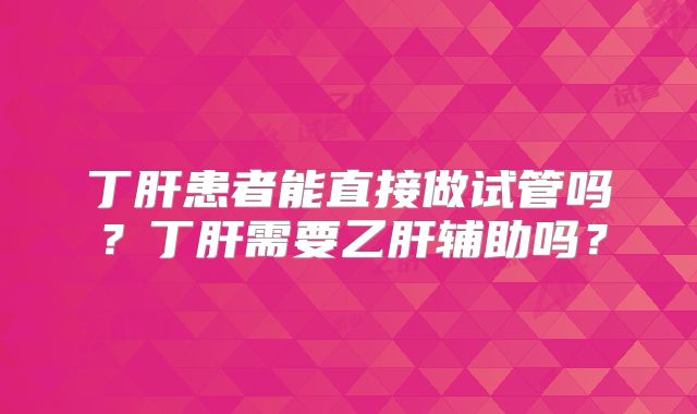 丁肝患者能直接做试管吗？丁肝需要乙肝辅助吗？