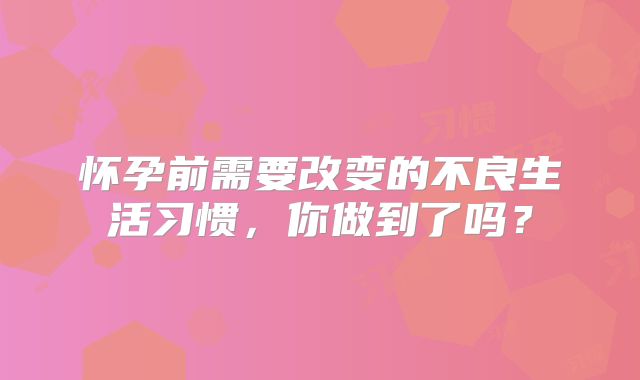 怀孕前需要改变的不良生活习惯，你做到了吗？