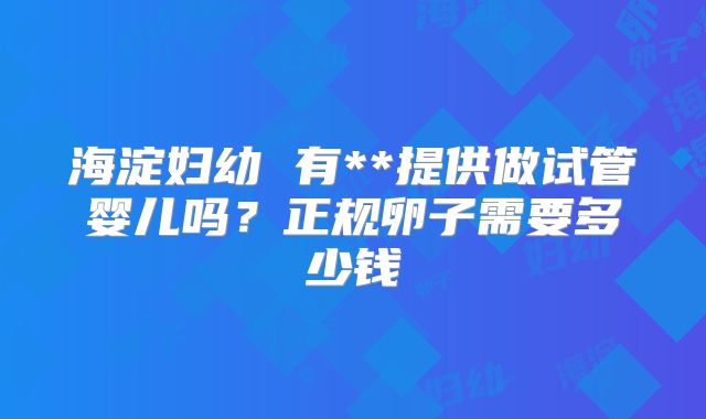 海淀妇幼 有**提供做试管婴儿吗？正规卵子需要多少钱