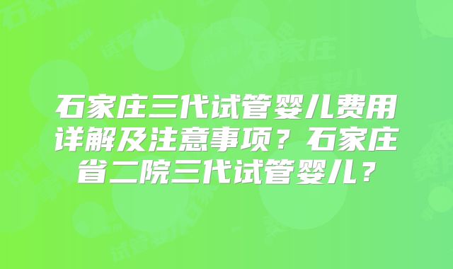 石家庄三代试管婴儿费用详解及注意事项?石家庄省二院三代试管婴儿?
