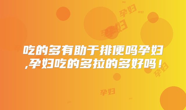 吃的多有助于排便吗孕妇,孕妇吃的多拉的多好吗！