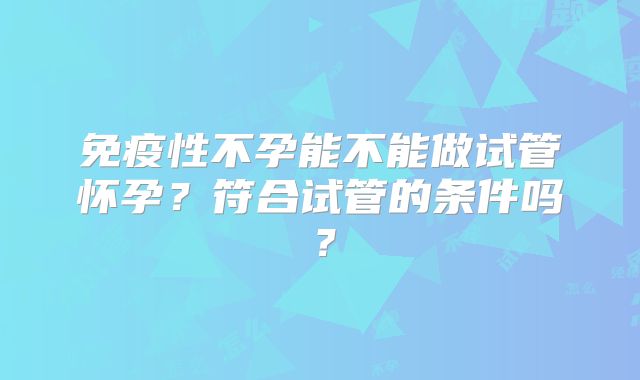 免疫性不孕能不能做试管怀孕？符合试管的条件吗？