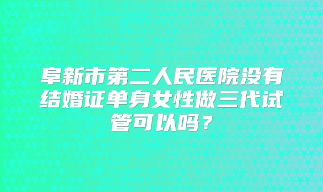 阜新市第二人民医院没有结婚证单身女性做三代试管可以吗？