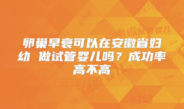 卵巢早衰可以在安徽省妇幼 做试管婴儿吗?成功率高不高