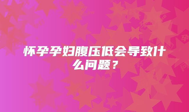 怀孕孕妇腹压低会导致什么问题？