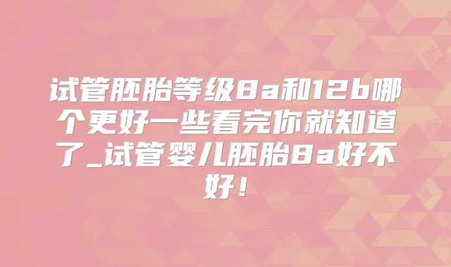 试管胚胎等级8a和12b哪个更好一些看完你就知道了_试管婴儿胚胎8a好不好！