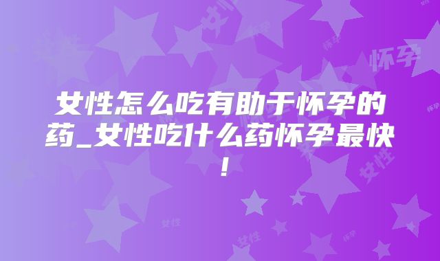 女性怎么吃有助于怀孕的药_女性吃什么药怀孕最快！