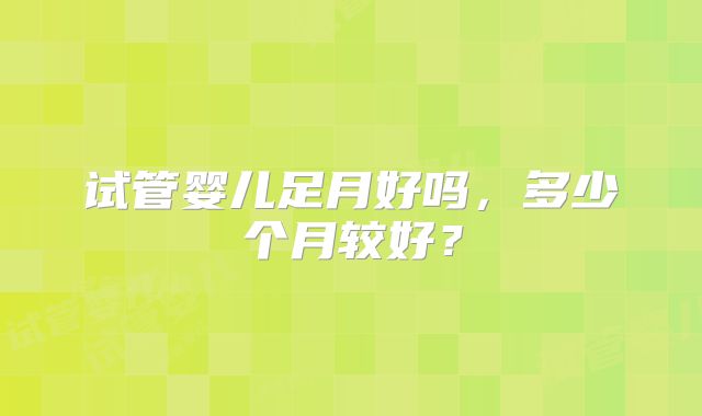 试管婴儿足月好吗,多少个月较好?